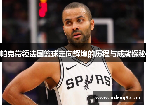 帕克带领法国篮球走向辉煌的历程与成就探秘