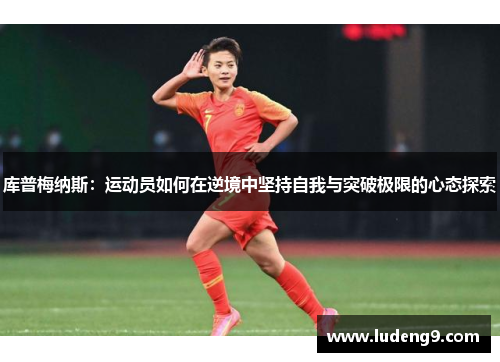 库普梅纳斯：运动员如何在逆境中坚持自我与突破极限的心态探索
